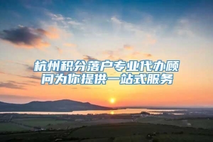 杭州积分落户专业代办顾问为你提供一站式服务