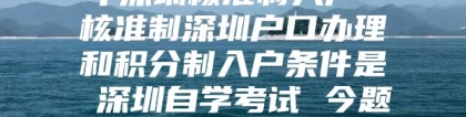 年深圳核准制入户 核准制深圳户口办理和积分制入户条件是 深圳自学考试 今题网