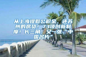 从上海提取公积金，还苏州的房贷！73项创新制度！长三角，又一张“中国名片”