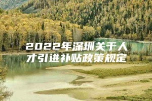 2022年深圳关于人才引进补贴政策规定