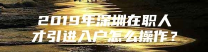 2019年深圳在职人才引进入户怎么操作？