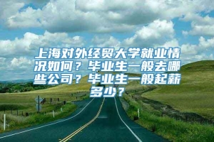 上海对外经贸大学就业情况如何？毕业生一般去哪些公司？毕业生一般起薪多少？