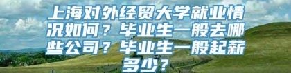 上海对外经贸大学就业情况如何？毕业生一般去哪些公司？毕业生一般起薪多少？