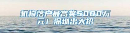 机构落户最高奖5000万元！深圳出大招→