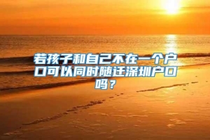 若孩子和自己不在一个户口可以同时随迁深圳户口吗？