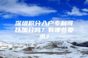 深圳积分入户专利可以加分吗？有哪些要求？