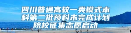 四川普通高校一类模式本科第二批预科未完成计划院校征集志愿启动