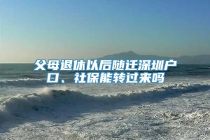 父母退休以后随迁深圳户口、社保能转过来吗