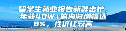 留学生就业报告新鲜出炉，年薪40W+的海归增幅达8%，性价比较高