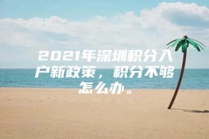 2021年深圳积分入户新政策，积分不够怎么办。