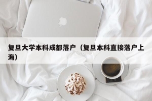 复旦大学本科成都落户（复旦本科直接落户上海）