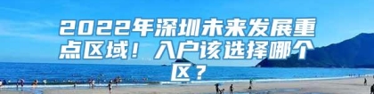 2022年深圳未来发展重点区域！入户该选择哪个区？