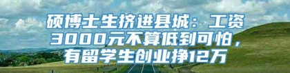 硕博士生挤进县城：工资3000元不算低到可怕，有留学生创业挣12万