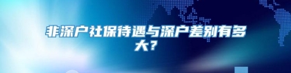 非深户社保待遇与深户差别有多大？