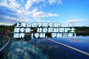 上海立达学院专业： 护理专业- 社会紧缺型护士培养 （专科，学制三年）