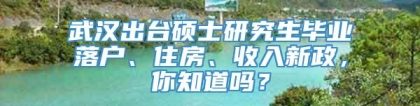 武汉出台硕士研究生毕业落户、住房、收入新政，你知道吗？