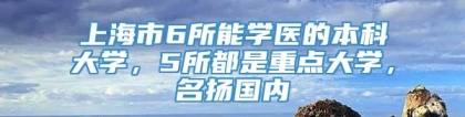 上海市6所能学医的本科大学，5所都是重点大学，名扬国内