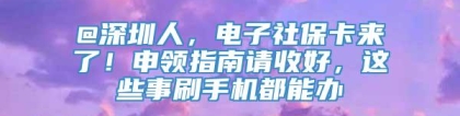 @深圳人，电子社保卡来了！申领指南请收好，这些事刷手机都能办