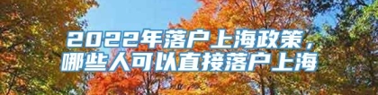 2022年落户上海政策，哪些人可以直接落户上海