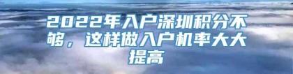 2022年入户深圳积分不够，这样做入户机率大大提高