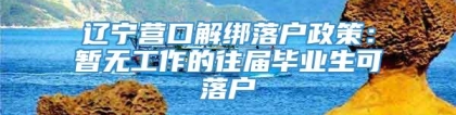 辽宁营口解绑落户政策：暂无工作的往届毕业生可落户