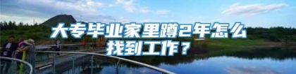 大专毕业家里蹲2年怎么找到工作？