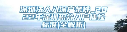 深圳法人入深户条件_2022年深圳积分入户体检标准(全解析)