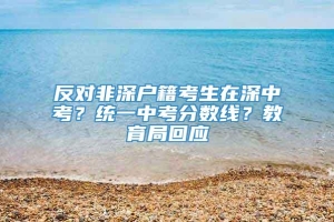 反对非深户籍考生在深中考？统一中考分数线？教育局回应