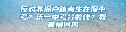 反对非深户籍考生在深中考？统一中考分数线？教育局回应