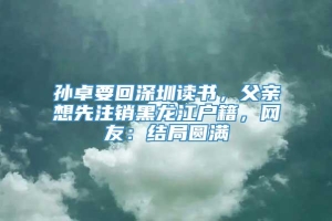 孙卓要回深圳读书，父亲想先注销黑龙江户籍，网友：结局圆满