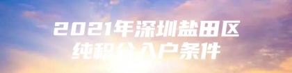 2021年深圳盐田区纯积分入户条件
