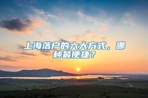 上海落户的六大方式，哪种最便捷？