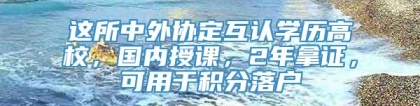 这所中外协定互认学历高校，国内授课，2年拿证，可用于积分落户