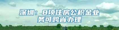 深圳：8项住房公积金业务可跨省办理