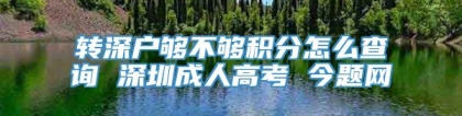 转深户够不够积分怎么查询 深圳成人高考 今题网