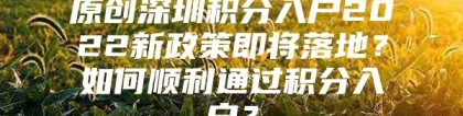 原创深圳积分入户2022新政策即将落地？如何顺利通过积分入户？