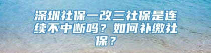 深圳社保一改三社保是连续不中断吗？如何补缴社保？