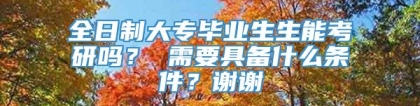 全日制大专毕业生生能考研吗？ 需要具备什么条件？谢谢