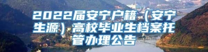 2022届安宁户籍（安宁生源）高校毕业生档案托管办理公告