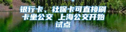 银行卡、社保卡可直接刷卡坐公交 上海公交开始试点