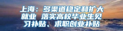 上海：多渠道稳定和扩大就业 落实高校毕业生见习补贴、求职创业补贴