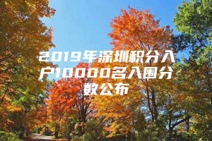 2019年深圳积分入户10000名入围分数公布