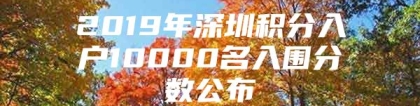 2019年深圳积分入户10000名入围分数公布