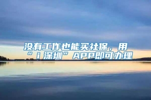 没有工作也能买社保，用“ｉ深圳”APP即可办理