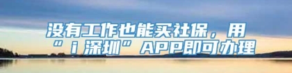 没有工作也能买社保，用“ｉ深圳”APP即可办理