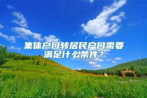 集体户口转居民户口需要满足什么条件？