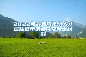 2022年最新版杭州人才居住证申请条件及所需材料