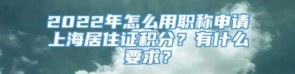 2022年怎么用职称申请上海居住证积分？有什么要求？