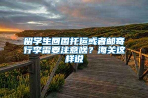 留学生回国托运或者邮寄行李需要注意啥？海关这样说