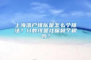 上海落户排队是怎么个排法？分数线是社保和个税吗？